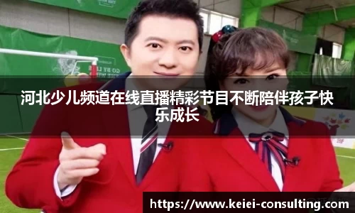 河北少儿频道在线直播精彩节目不断陪伴孩子快乐成长