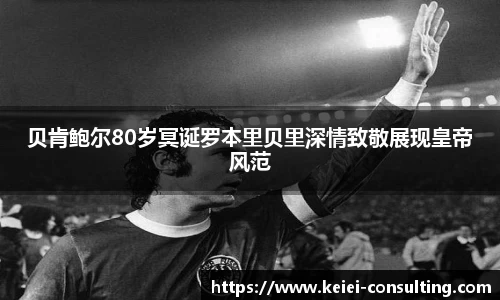 贝肯鲍尔80岁冥诞罗本里贝里深情致敬展现皇帝风范
