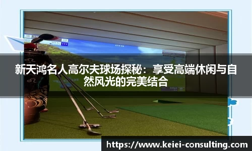 新天鸿名人高尔夫球场探秘：享受高端休闲与自然风光的完美结合
