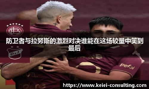 防卫者与拉努斯的激烈对决谁能在这场较量中笑到最后