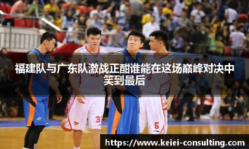 福建队与广东队激战正酣谁能在这场巅峰对决中笑到最后
