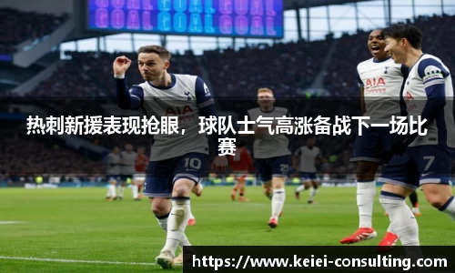 热刺新援表现抢眼，球队士气高涨备战下一场比赛