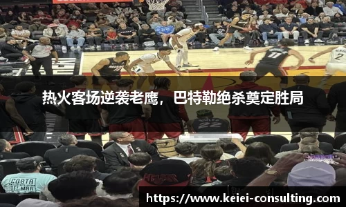 热火客场逆袭老鹰，巴特勒绝杀奠定胜局