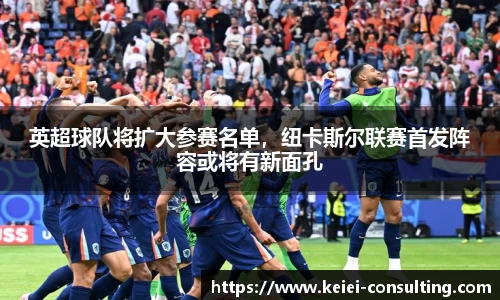 英超球队将扩大参赛名单，纽卡斯尔联赛首发阵容或将有新面孔